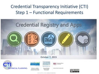 Credential Transparency Initiative (CTI)
Step 1 – Functional Requirements
October 7, 2015
 