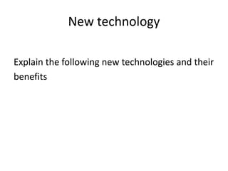 New technology
Explain the following new technologies and their
benefits
 