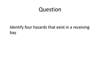 Question
Identify four hazards that exist in a receiving
bay
 