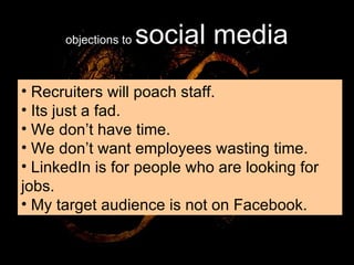 objections to  social media Recruiters will poach staff. Its just a fad. We don’t have time. We don’t want employees wasting time. LinkedIn is for people who are looking for jobs. My target audience is not on Facebook. 
