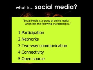 what is…  social media? “ Social Media is a group of online media  which has the following characteristics.” Participation  Networks Two-way communication  Connectivity  Open source  