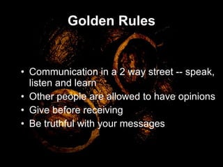 Golden Rules Communication in a 2 way street -- speak, listen and learn Other people are allowed to have opinions Give before receiving Be truthful with your messages 