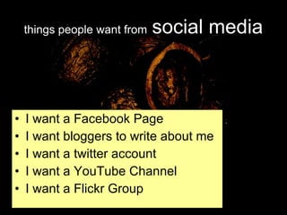 things people want from   social media I want a Facebook Page I want bloggers to write about me I want a twitter account I want a YouTube Channel I want a Flickr Group 