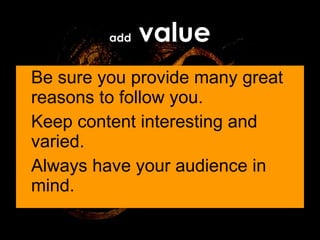 Be sure you provide many great reasons to follow you. Keep content interesting and varied. Always have your audience in mind. add  value 