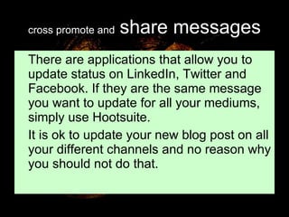 cross promote and   share messages There are applications that allow you to update status on LinkedIn, Twitter and  Facebook. If they are the same message you want to update for all your mediums, simply use Hootsuite. It is ok to update your new blog post on all your different channels and no reason why you should not do that. 