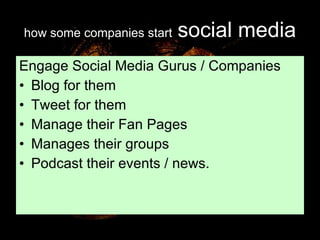 how some companies start   social media Engage Social Media Gurus / Companies Blog for them Tweet for them Manage their Fan Pages Manages their groups Podcast their events / news. 