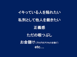 イキっている人を陥れたい
私刑として他人を裁きたい
正義感

ただの暇つぶし
お金儲け（ブログのアクセスを稼ぐ）
etc…

 