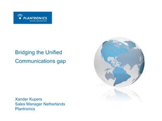 Bridging the Unified Communications gap Xander Kupers Sales Manager Netherlands Plantronics 