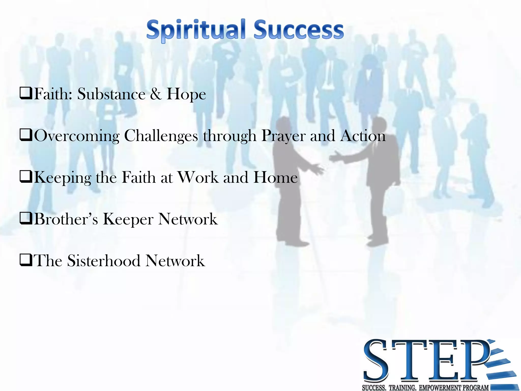 Faith: Substance & Hope

Overcoming Challenges through Prayer and Action

Keeping the Faith at Work and Home

Brother’s Keeper Network

The Sisterhood Network
 