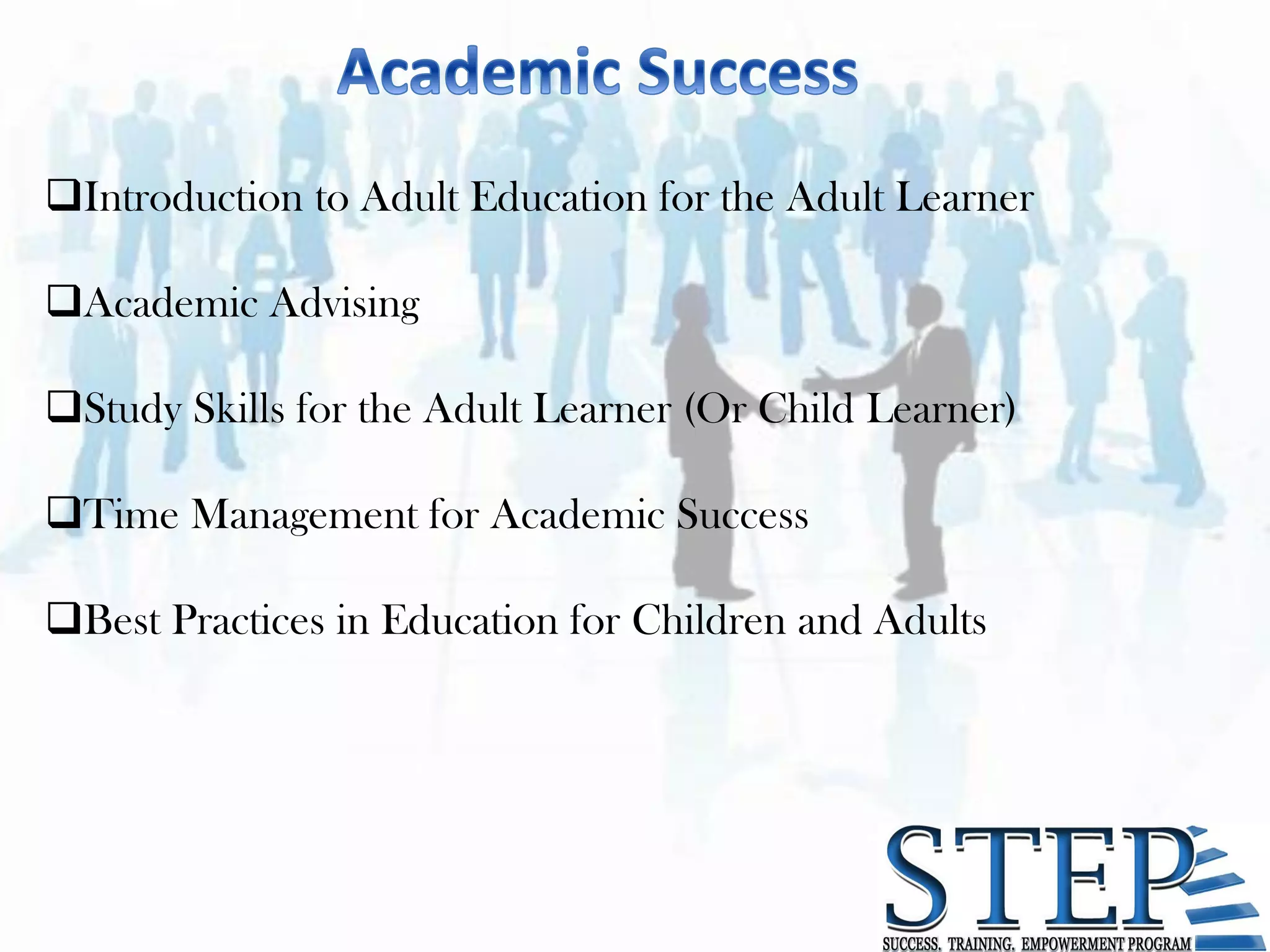 Introduction to Adult Education for the Adult Learner

Academic Advising

Study Skills for the Adult Learner (Or Child Learner)

Time Management for Academic Success

Best Practices in Education for Children and Adults
 