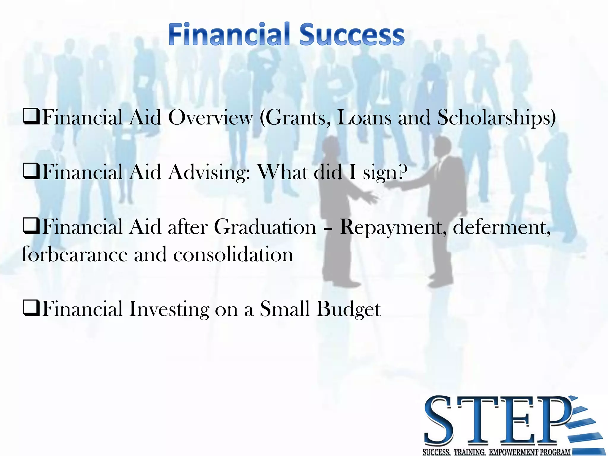 Financial Aid Overview (Grants, Loans and Scholarships)

Financial Aid Advising: What did I sign?

Financial Aid after Graduation – Repayment, deferment,
forbearance and consolidation

Financial Investing on a Small Budget
 