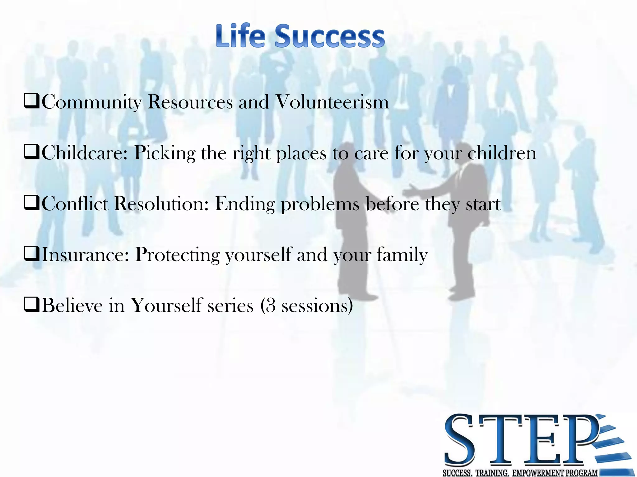 Community Resources and Volunteerism

Childcare: Picking the right places to care for your children

Conflict Resolution: Ending problems before they start

Insurance: Protecting yourself and your family

Believe in Yourself series (3 sessions)
 
