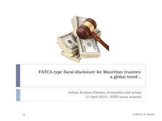 FATCA-type fiscal disclosure for Mauritian trustees:
a global trend…
Ashvin Krishna Dwarka, Counsellor and notary
23 April 2014 – STEP (noon session)
1 © 2014 A. K. Dwarka
 
