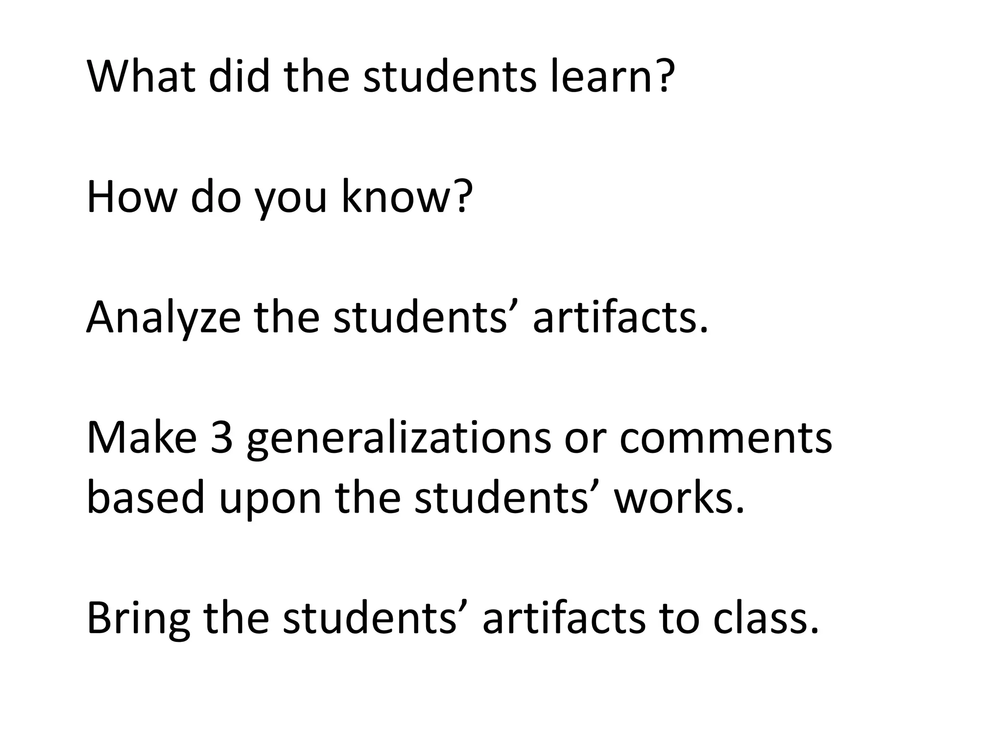 What did the students learn?
How do you know?
Analyze the students’ artifacts.
Make 3 generalizations or comments
based upon the students’ works.
Bring the students’ artifacts to class.