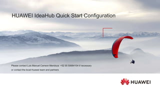 HUAWEI IdeaHub Quick Start Configuration
Please contact Luis Manuel Carreon Mendoza +52 55 50684104 if necessary
or contact the local Huawei team and partners
 