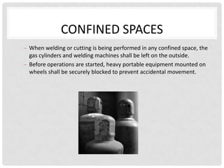CONFINED SPACES
When welding or cutting is being performed in any confined space, the
gas cylinders and welding machines shall be left on the outside.
Before operations are started, heavy portable equipment mounted on
wheels shall be securely blocked to prevent accidental movement.
 