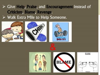  Give Help, Praise, and Encouragement instead of 
Criticism, Blame, Revenge. 
 Walk Extra Mile to Help Someone. 
& 
 