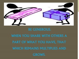 BE GENEROUS. 
WHEN YOU SHARE WITH OTHERS A 
PART OF WHAT YOU HAVE, THAT 
WHICH REMAINS MULTIPLIES AND 
GROWS. 
 