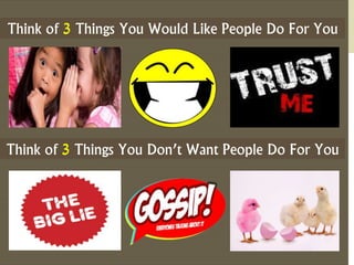 Think of 3 Things You Would Like People Do For You 
Think of 3 Things You Don’t Want People Do For You 
 