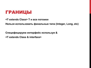 ГРАНИЦЫ
<T extends Class> T и все потомки
Нельзя использовать финальные типа (Integer, Long, etc)
Специфицируем интерфейс используя &
<T extends Class & interface>
 
