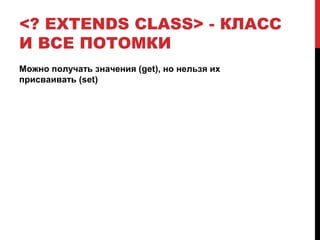 <? EXTENDS CLASS> - КЛАСС
И ВСЕ ПОТОМКИ
Можно получать значения (get), но нельзя их
присваивать (set)
 