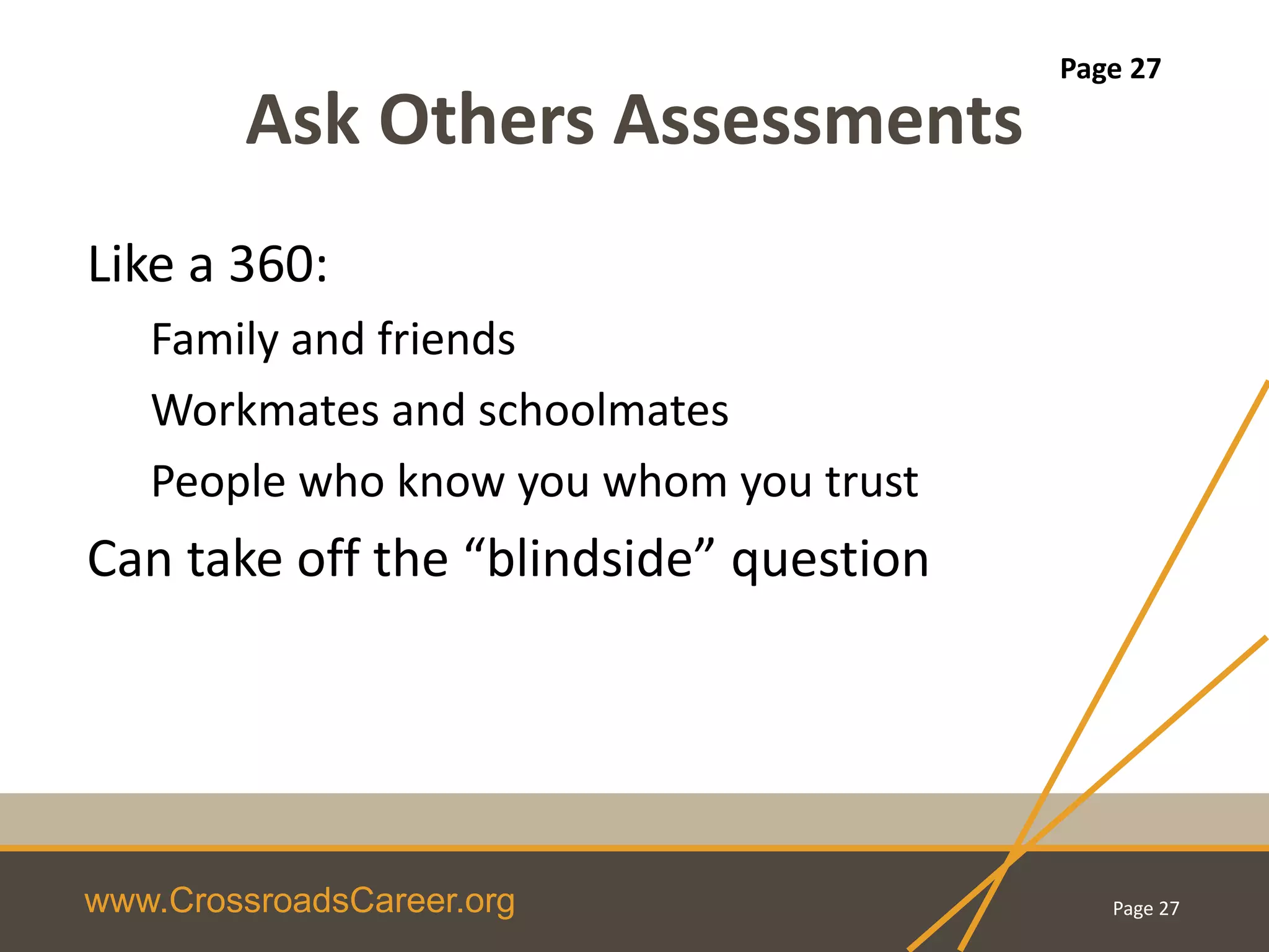 www.CrossroadsCareer.org
Ask Others Assessments
Like a 360:
Family and friends
Workmates and schoolmates
People who know you whom you trust
Can take off the “blindside” question
Page 27
Page 27
 