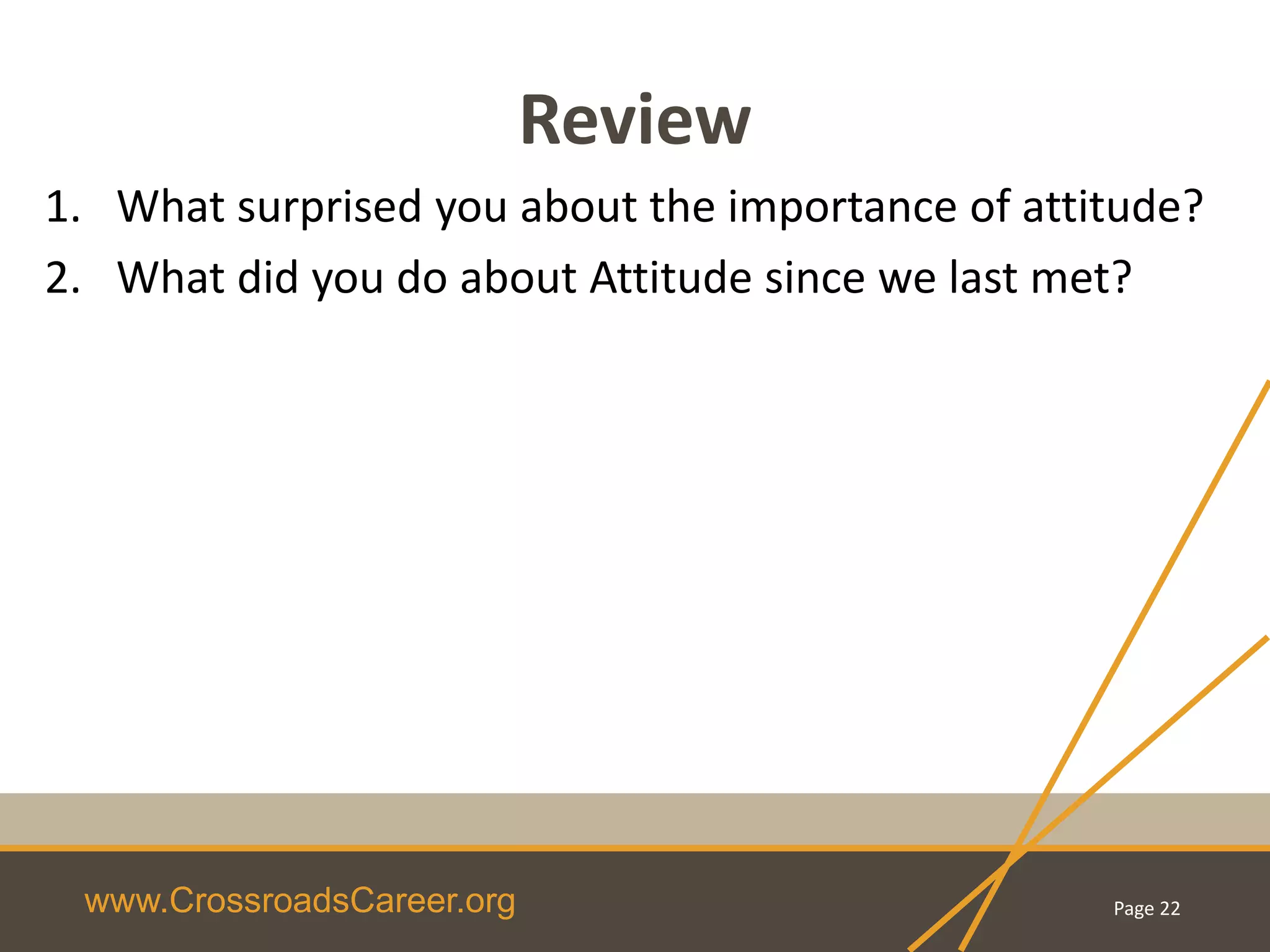 www.CrossroadsCareer.org
Review
1. What surprised you about the importance of attitude?
2. What did you do about Attitude since we last met?
Page 22
 