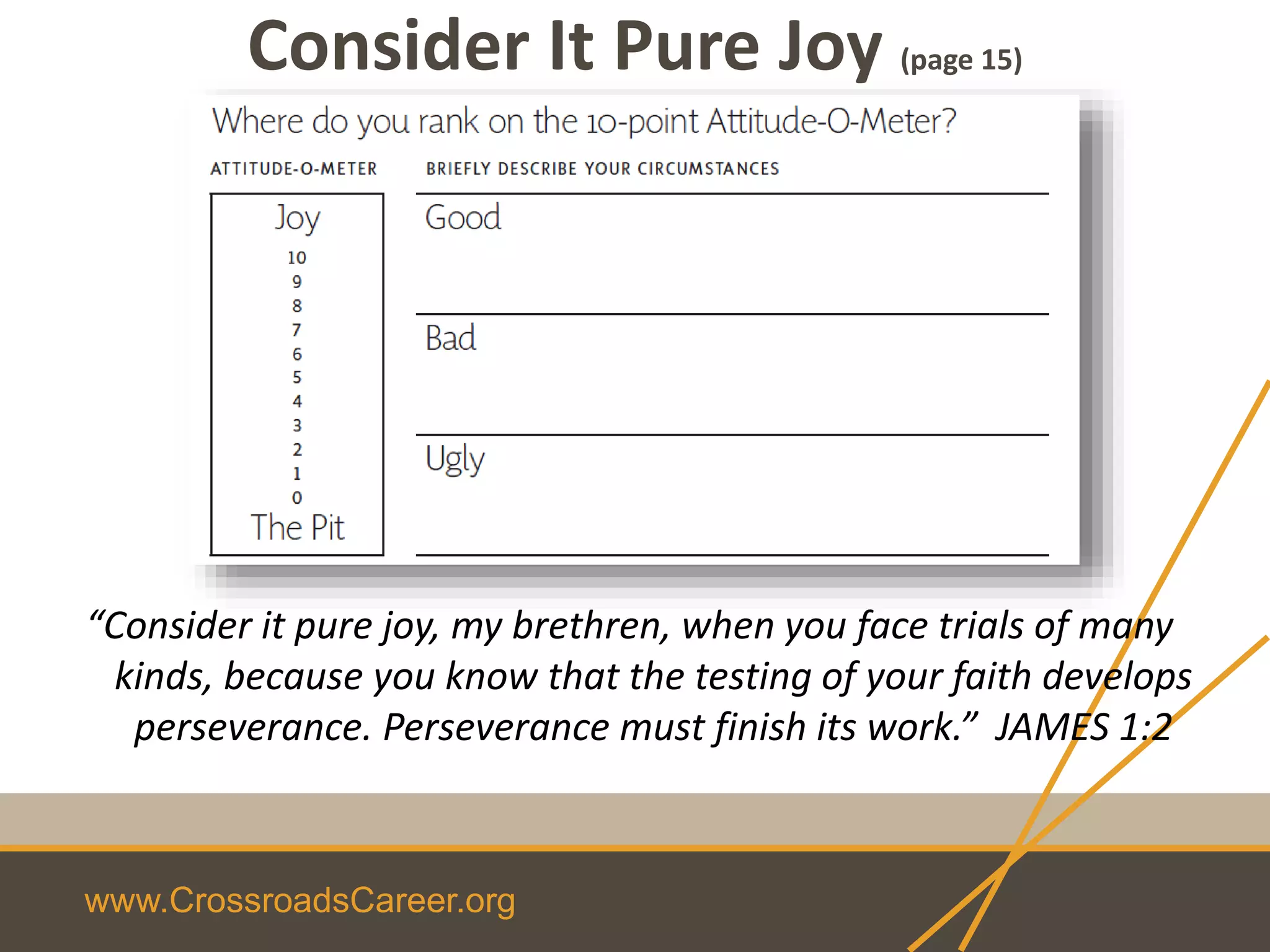 www.CrossroadsCareer.org
Consider It Pure Joy (page 15)
“Consider it pure joy, my brethren, when you face trials of many
kinds, because you know that the testing of your faith develops
perseverance. Perseverance must finish its work.” JAMES 1:2
 