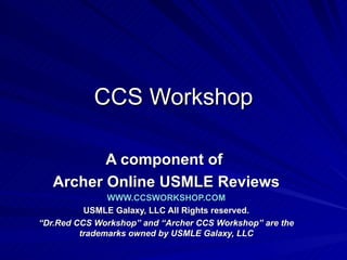 CCS Workshop A component of  Archer Online USMLE Reviews WWW.CCSWORKSHOP.COM USMLE Galaxy, LLC All Rights reserved. “ Dr.Red CCS Workshop” and “Archer CCS Workshop” are the trademarks owned by USMLE Galaxy, LLC 