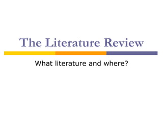 The Literature Review
  What literature and where?
 