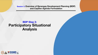 FM-LGTDD-10A Rev. 00 01/03/2018
Session 3: Overview of Barangay Development Planning (BDP)
and CapDev Agenda Formulation
BDP Step 3:
Participatory Situational
Analysis
 