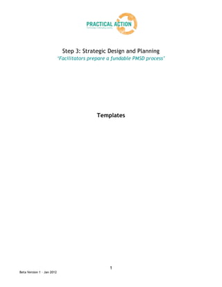 Step 3: Strategic Design and Planning
                            ‘Facilitators prepare a fundable PMSD process’




                                            Templates




                                                  1
Beta Version 1 – Jan 2012
 