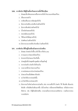XIII. การซักประวัติผูปวยที่มาดวยอาการคลื่นไสอาเจียน
            1. ลักษณะที่อาเจียนออกมากเปนอาหารหรือน้ํา จํานวนมากนอยแคไหน
            2. เปนมานานเทาไร
            3. อาเจียนเปนแบบ อาเจียนพุงหรือไม
                                       
            4. มีอาการปวดทอง แนนทองรวมดวยหรือไม
            5. มีอาการทองเดินรวมดวยหรือไม
            6. น้ําหนักตัวลดลงหรือไม
            7. ประจําเดือนขาดหรือไม
            8. ไดรับยาหรือดืมสุราหรือไม
                             ่
            9. ปวดศีรษะรวมดวยหรือไม
            10. มีอาการบวม ตาเหลือง ตัวเหลือง รวมดวยหรือไม

XIV. การซักประวัติในผูปวยที่มาดวยอาการปวดทอง
            1. ลักษณะ ปวดอยางไรตื้อๆ หรือ จี๊ดๆ หรือยาง colic
            2. ความรุนแรง ปวดมากนอยแคไหน
            3. ตําแหนง ที่ๆปวดและ ลึกหรือตื้น
            4. ปวดอยูกับที่ ปวดจุดเล็กๆจุดเดียว หรือจุดใหญ
                     
            5. อาการปวดราว ปวดราวไปไหนบาง
            6. ระยะเวลาที่ปวด ปวดนานแคไหน
            7. ความบอยของการปวด ปวดบอยแคไหน
            8. ปวดเวลาไหนเปนพิเศษ หรือเปลา
            9. อะไรทําใหอาการปวดเกิดขึน
                                       ้
            10. อะไรทําใหอาการปวดหายไป
            11. มีอาการอะไรเกิดรวมกับอาการปวดบาง เชน อาการคลื่นไส ปวดหัว ไข ทองเสีย ทองแนน
                ทองอืด หรือมีเสียงในทองมากขึ้น มีน้ําลายไหล เหงือออกหนาซีดเปนลม หรือมีอาการทาง
                                                                  ่
                ปสสาวะ เชน ถาผูปวยมีปวดทอง ควรถามถึงอาการทางระบบปสสาวะ รวมถึงอาการทาง
                ระบบขับถาย




ติว National License PIII OSCE SWU                                                   13
 