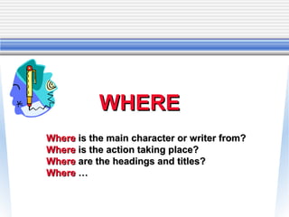 WHERE
Where is the main character or writer from?
Where is the action taking place?
Where are the headings and titles?
Where …
 