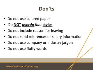www.CrossroadsCareer.org
Don’ts
• Do not use colored paper
• Do NOT overdo font styles
• Do not include reason for leaving
• Do not send references or salary information
• Do not use company or industry jargon
• Do not use fluffy words
 