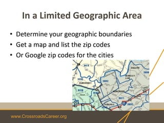 www.CrossroadsCareer.org
In a Limited Geographic Area
• Determine your geographic boundaries
• Get a map and list the zip codes
• Or Google zip codes for the cities
 