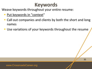 www.CrossroadsCareer.org
Keywords
Weave keywords throughout your entire resume:
 Put keywords in "context"
 Call out companies and clients by both the short and long
names
 Use variations of your keywords throughout the resume
35
 