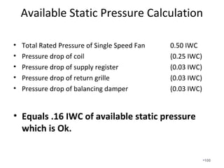 An equivalent length of a fitting
can be looked up in the ACCA
Manual. It converts a particular
fitting such as an elbow to an
equivalent length of straight duct.
Note that a duct at the end of a
trunk line has a different
equivalent length of the same size
duct with multiple branches
downstream. •100
 