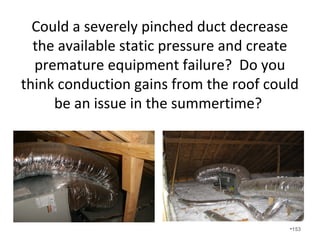 Many coils with low airflow are not
freezing up because air handlers are
located in 140 degree attics and the leaky
return ducts are pulling in hot air that
melts the ice.
•153
 
