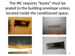 Symptoms of pressure issues
• Interior doors close when your unit starts up.
• You smell your fireplace when your heating
system starts up.
• In an effort to become comfortable in your
Master bedroom, you adjust the thermostat
so that the rest of the home is uncomfortable.
• There are markings under and around interior
door frames.
• Your home is dusty.
• Your home has odors.
•159
 