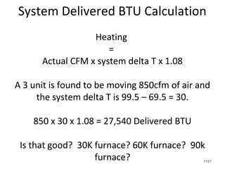 4” x 12” register = 48 sq inches
48/144 = .33 sq ft
CFM = .33sf x 1414fpm
CFM = 466
Note that this one register has over
1 ton of airflow.
•197
 