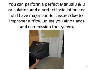We design your duct system to
handle the total airflow at full
capacity. When the unit is
operating on 1st stage, the static is
low, the watt draw is low, the
velocity is low, and
dehumidification and comfort are
delivered.
•199
 