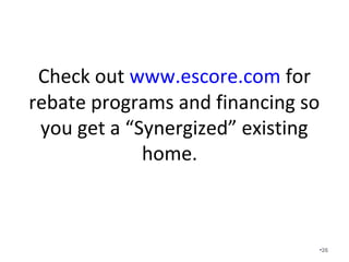 Check out www.escore.com for
rebate programs and financing so
you get a “Synergized” existing
home.
•26
 
