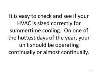 When your HVAC system is not
operating it is not dehumidifying.
• The longer the system runs, the colder the
interior coil becomes, and the better the
system works.
• Cool, drier air is much more comfortable than
cold, clammy air.
•33
 