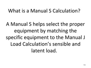 Sensible cooling is actual
cooling/coolness you feel.
• This is measured by a drop in dry bulb
temperature.
• Latent is dehumidification.
• If we only provide sensible cooling the relative
humidity actually goes up.
• We assume a sensible heat ratio of 70/30.
•36
 