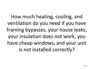 How much heating, cooling, and
ventilation do you need if you build
the home perfectly but get a bad
ductwork design and installation?
•60
 