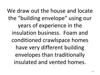 R-values for traditional insulation such as fiberglass
batts entered into load calculations are assumed to be
correct. We know from testing that most R-values in
real world applications are much less.
This R13 is not R13.
4” of foam when 6” was
quoted.
•77
 