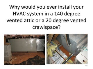 Heat pumps are ideal for foam
homes and encapsulated
crawlspaces. They have gotten a
bad reputation for comfort due to..
• Blowing cold air in the winter air due to the
fact they are single speed and oversized.
• Blowing cold air in winter because the ducts
are located in unconditioned areas.
• Improper insulation and air sealing.
• Cheap windows.
•78
 