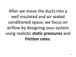 Single speed air handlers (PSC’s)
are typically rated at 0.5 inches of
water column (IWC).
• Variable speed fans (ECM’s) are
rated at 0.8 IWC and are often
able to ramp up to over 1.0 IWC if
needed (not recommended).
•86
 