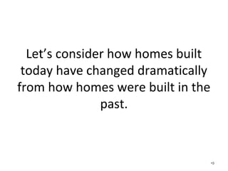 Let’s consider how homes built
today have changed dramatically
from how homes were built in the
past.
•9
 